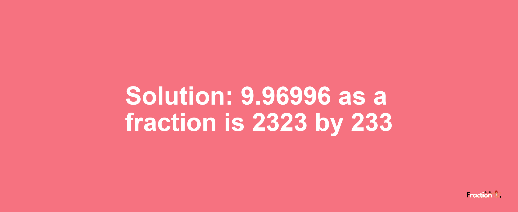 Solution:9.96996 as a fraction is 2323/233